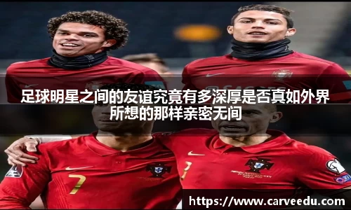 足球明星之间的友谊究竟有多深厚是否真如外界所想的那样亲密无间