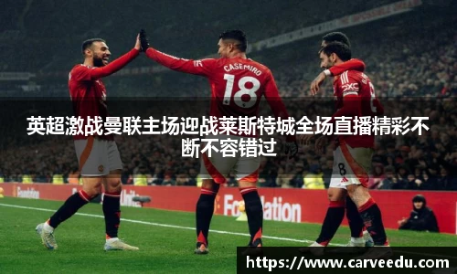 英超激战曼联主场迎战莱斯特城全场直播精彩不断不容错过