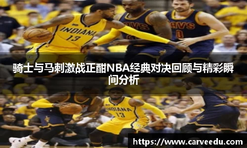 骑士与马刺激战正酣NBA经典对决回顾与精彩瞬间分析