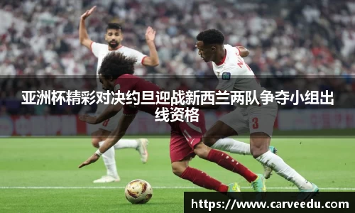 亚洲杯精彩对决约旦迎战新西兰两队争夺小组出线资格