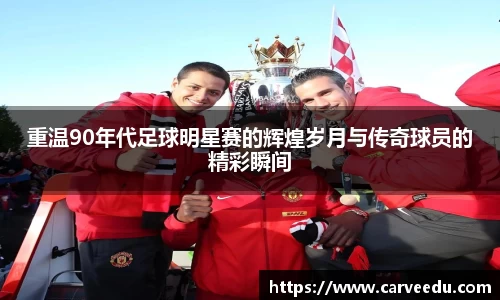 重温90年代足球明星赛的辉煌岁月与传奇球员的精彩瞬间