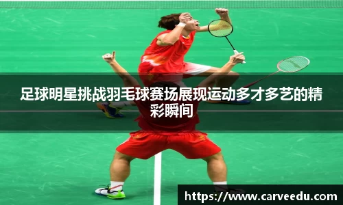 足球明星挑战羽毛球赛场展现运动多才多艺的精彩瞬间